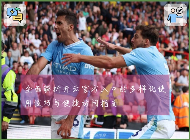 全面解析开云官方入口的多样化使用技巧与便捷访问指南