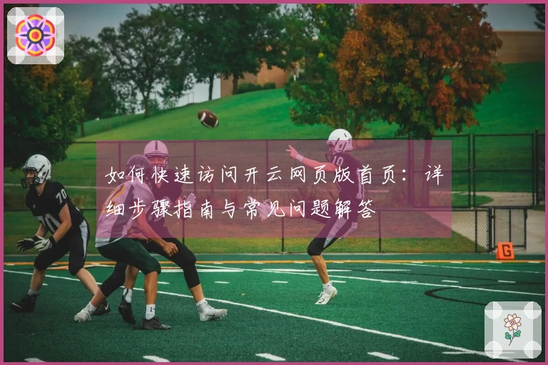 如何快速访问开云网页版首页：详细步骤指南与常见问题解答