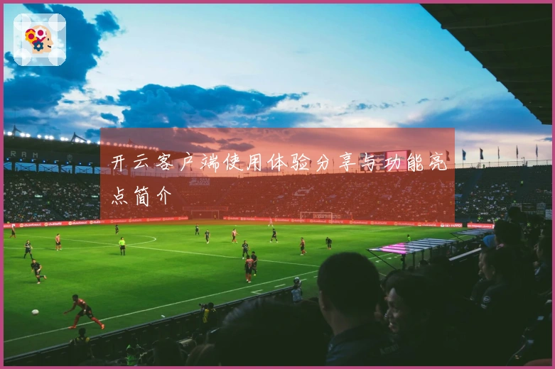 开云客户端使用体验分享与功能亮点简介