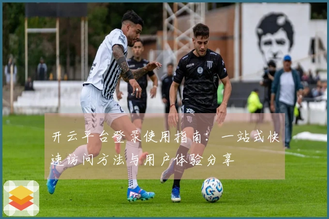 开云平台登录使用指南：一站式快速访问方法与用户体验分享