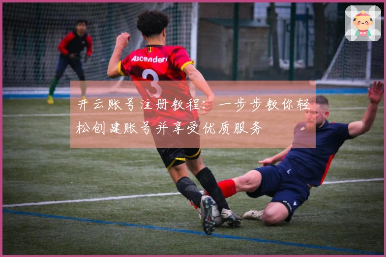 开云账号注册教程：一步步教你轻松创建账号并享受优质服务