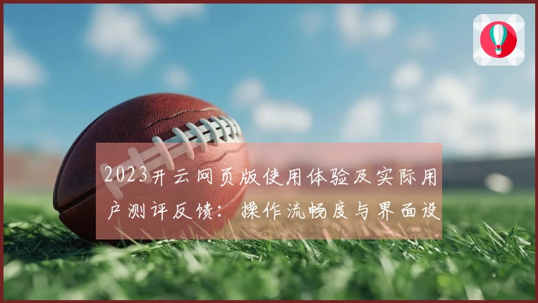 2023开云网页版使用体验及实际用户测评反馈:操作流畅度与界面设计是否值得推荐?
