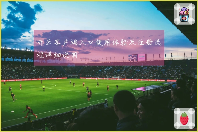 开云客户端入口使用体验及注册流程详细说明