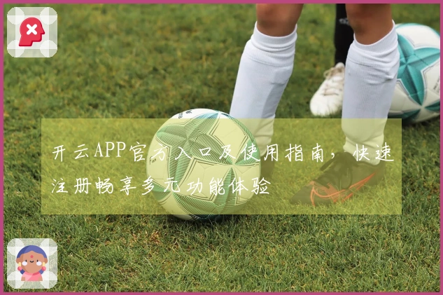 开云APP官方入口及使用指南，快速注册畅享多元功能体验
