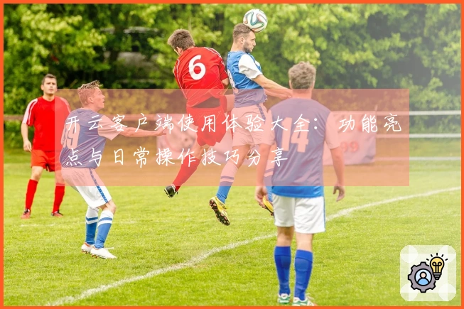 开云客户端使用体验大全：功能亮点与日常操作技巧分享