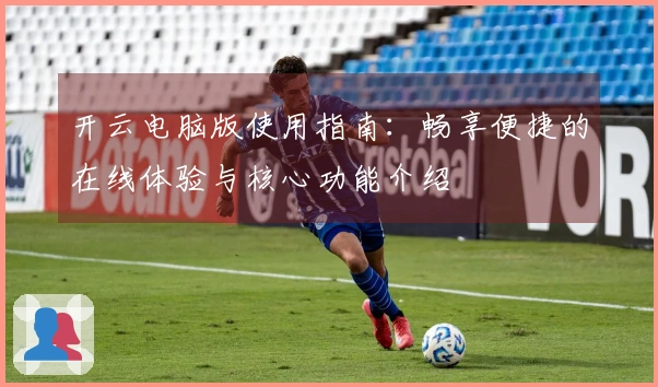 开云电脑版使用指南：畅享便捷的在线体验与核心功能介绍