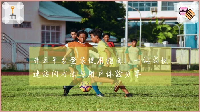 开云平台登录使用指南：一站式快速访问方法与用户体验分享