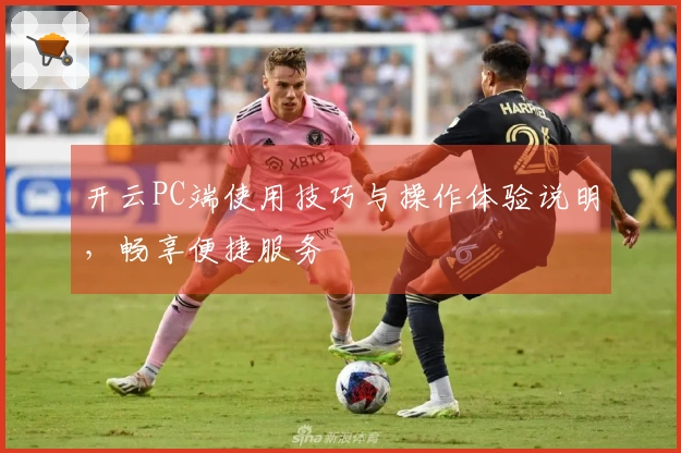 开云PC端使用技巧与操作体验说明,畅享便捷服务