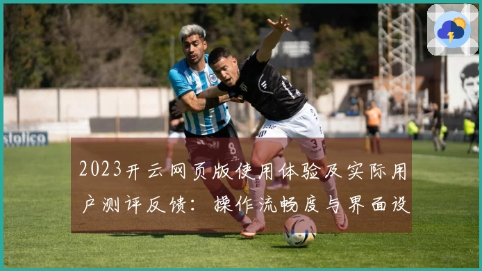 2023开云网页版使用体验及实际用户测评反馈：操作流畅度与界面设计是否值得推荐？