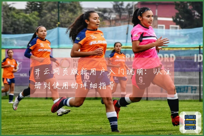 开云网页版新用户入门说明：从注册到使用的详细指导