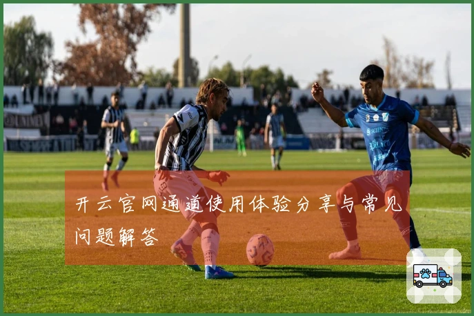 开云官网通道使用体验分享与常见问题解答