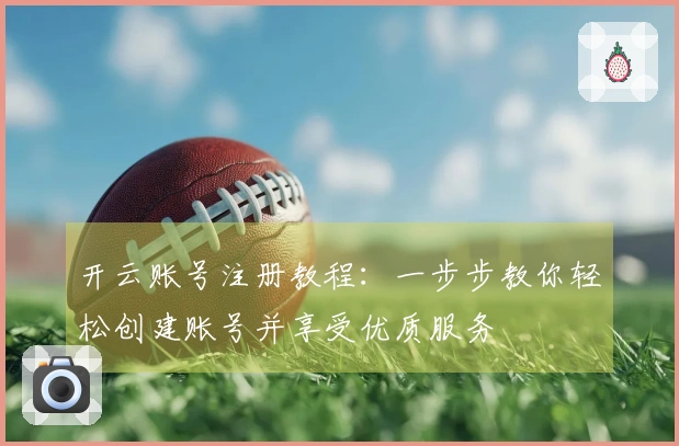 开云账号注册教程：一步步教你轻松创建账号并享受优质服务